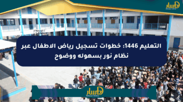 التعليم 1446: خطوات تسجيل رياض الأطفال عبر نظام نور بسهولة ووضوح